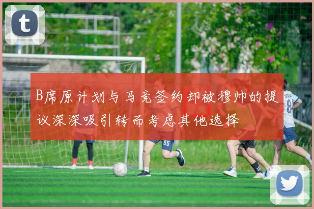 B席原计划与马竞签约却被穆帅的提议深深吸引转而考虑其他选择