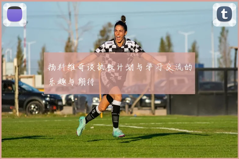 扬科维奇谈执教计划与学习交流的乐趣与期待