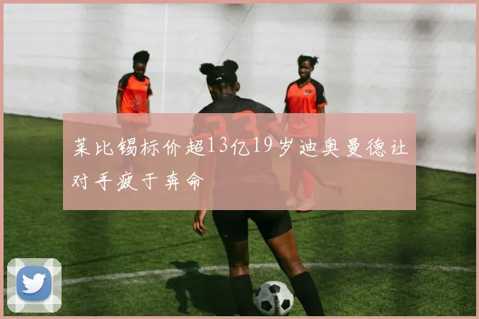 莱比锡标价超13亿19岁迪奥曼德让对手疲于奔命