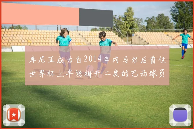 库尼亚成为自2014年内马尔后首位世界杯上半场梅开二度的巴西球员