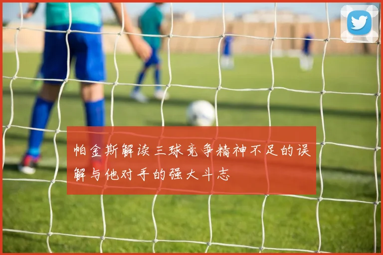 帕金斯解读三球竞争精神不足的误解与他对手的强大斗志