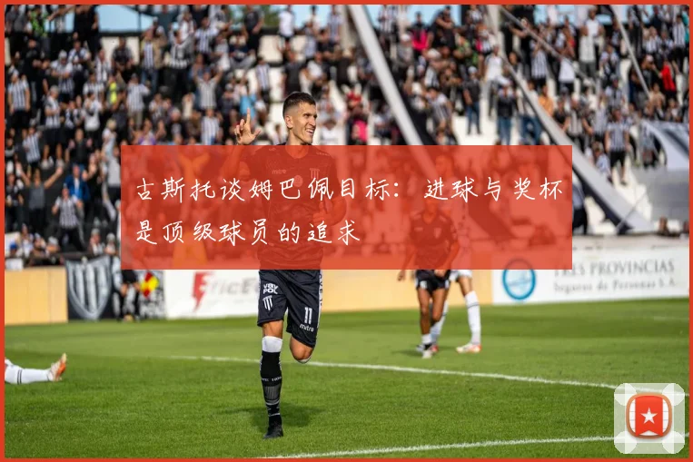 古斯托谈姆巴佩目标：进球与奖杯是顶级球员的追求