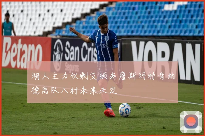 湖人主力仅剩艾顿老詹斯玛特肯纳德离队八村未来未定