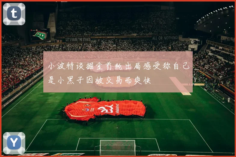 小波特谈掘金首轮出局感受称自己是小黑子因被交易而爽快