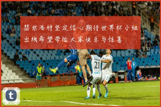 瑟尔洛特坚定信心期待世界杯小组出线希望带给大家快乐与惊喜