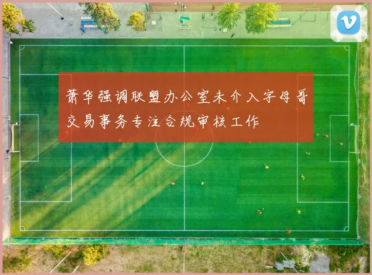 萧华强调联盟办公室未介入字母哥交易事务专注合规审核工作