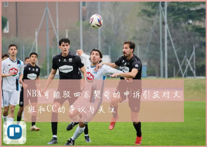 NBA可能驳回东契奇的申诉引发对文班和CC的争议与关注