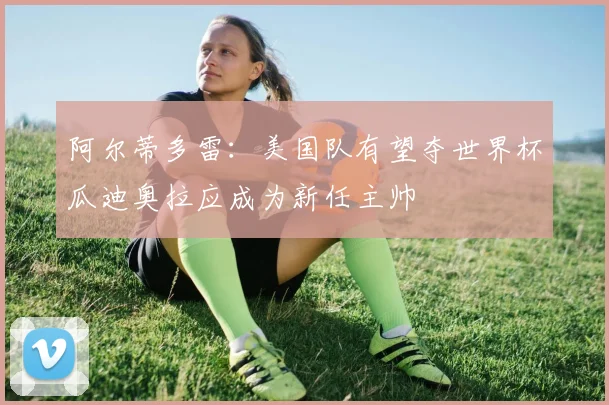 阿尔蒂多雷：美国队有望夺世界杯瓜迪奥拉应成为新任主帅