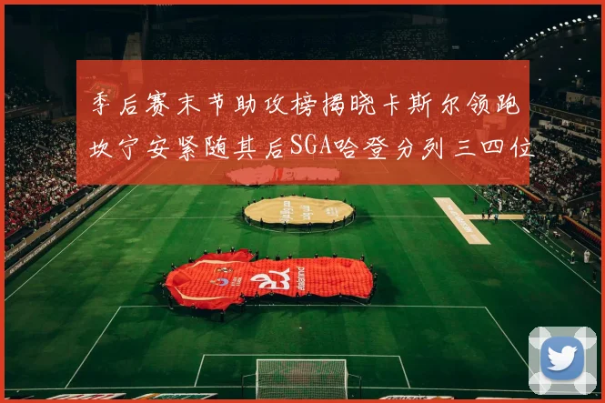 季后赛末节助攻榜揭晓卡斯尔领跑坎宁安紧随其后SGA哈登分列三四位