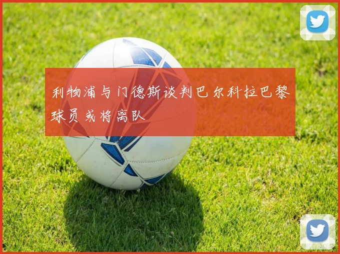 利物浦与门德斯谈判巴尔科拉巴黎球员或将离队