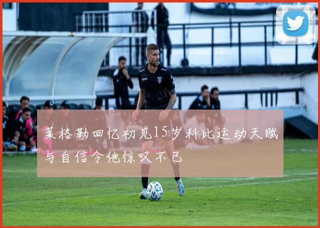 莱格勒回忆初见15岁科比运动天赋与自信令他惊叹不已