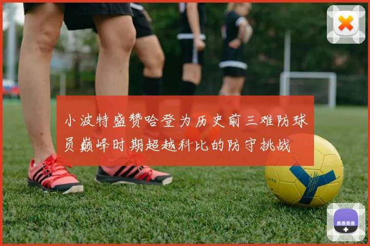 小波特盛赞哈登为历史前三难防球员巅峰时期超越科比的防守挑战