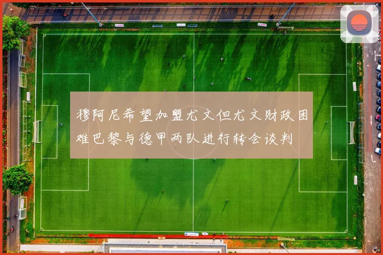 穆阿尼希望加盟尤文但尤文财政困难巴黎与德甲两队进行转会谈判