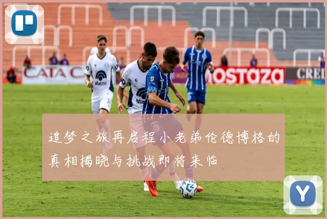 追梦之旅再启程小老弟伦德博格的真相揭晓与挑战即将来临
