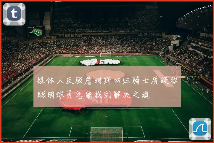 媒体人反驳詹姆斯回归骑士质疑称聪明球员总能找到解决之道