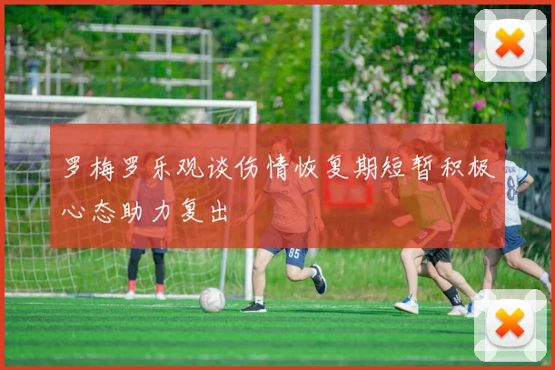 罗梅罗乐观谈伤情恢复期短暂积极心态助力复出