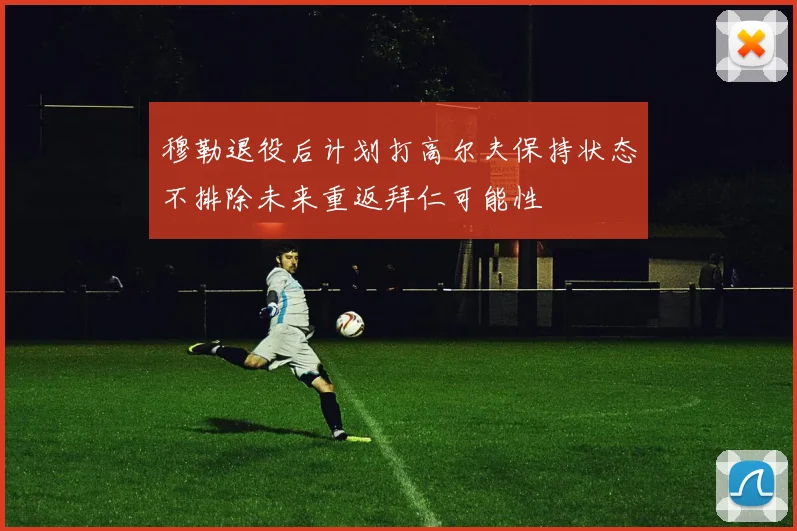 穆勒退役后计划打高尔夫保持状态不排除未来重返拜仁可能性