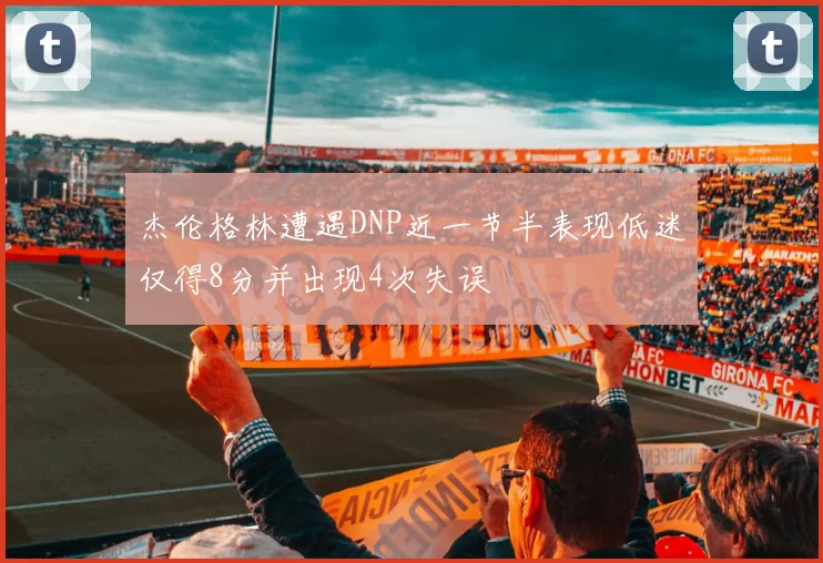 杰伦格林遭遇DNP近一节半表现低迷仅得8分并出现4次失误