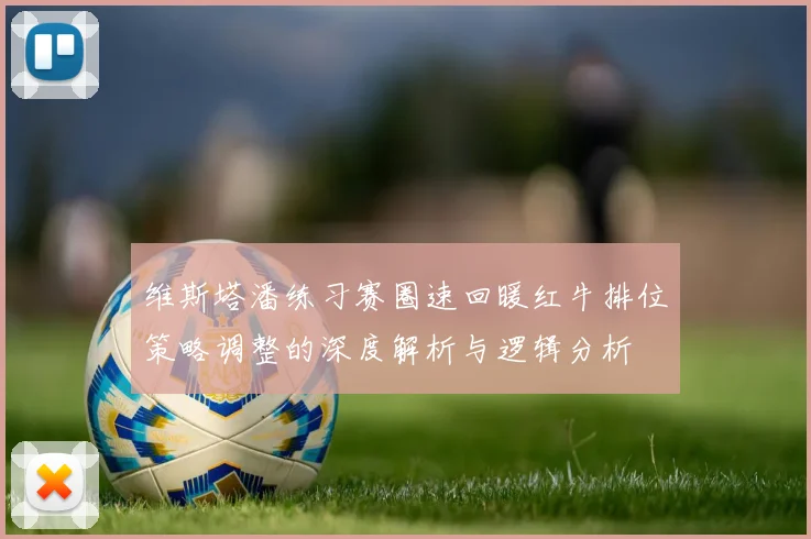 维斯塔潘练习赛圈速回暖红牛排位策略调整的深度解析与逻辑分析