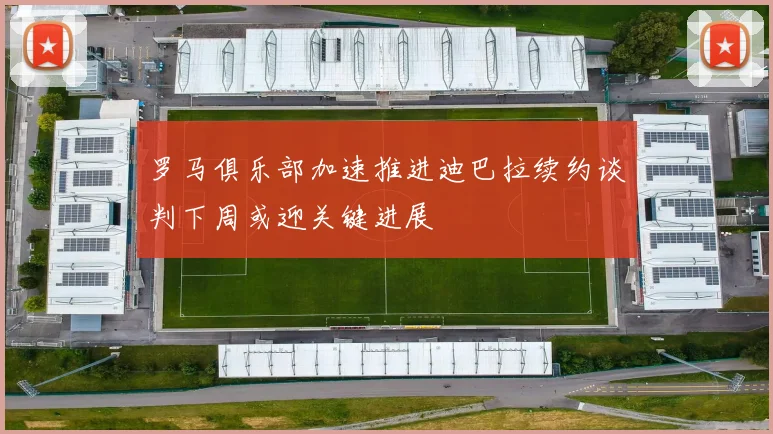 罗马俱乐部加速推进迪巴拉续约谈判下周或迎关键进展