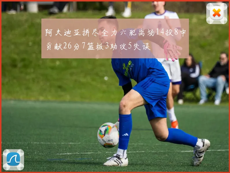 阿夫迪亚拼尽全力六犯离场14投8中贡献26分7篮板3助攻5失误