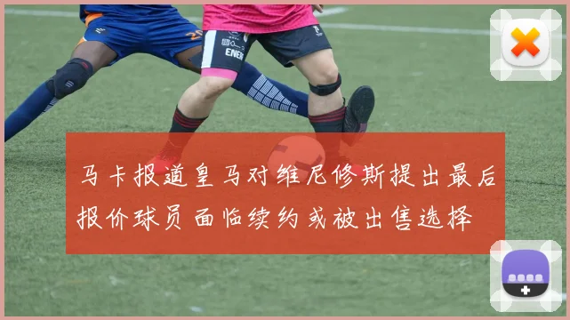 马卡报道皇马对维尼修斯提出最后报价球员面临续约或被出售选择