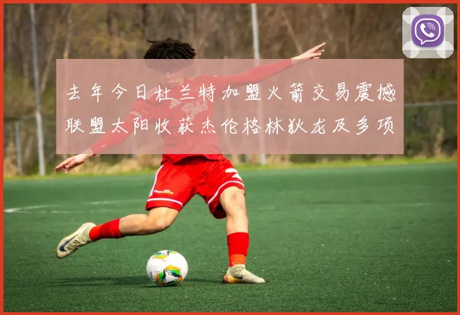 去年今日杜兰特加盟火箭交易震撼联盟太阳收获杰伦格林狄龙及多项选秀权