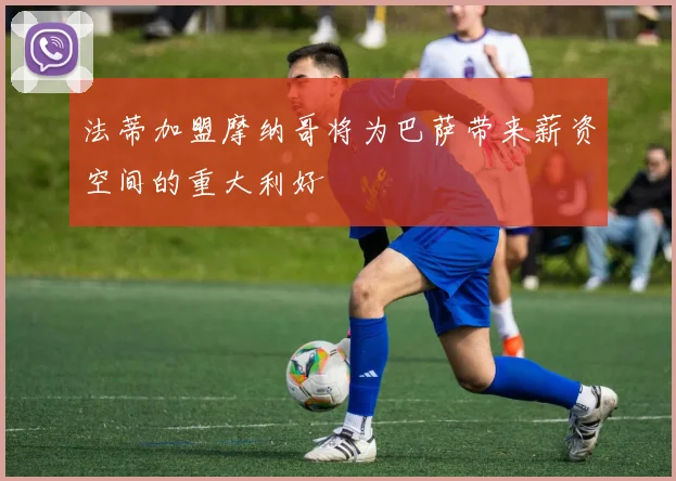 法蒂加盟摩纳哥将为巴萨带来薪资空间的重大利好