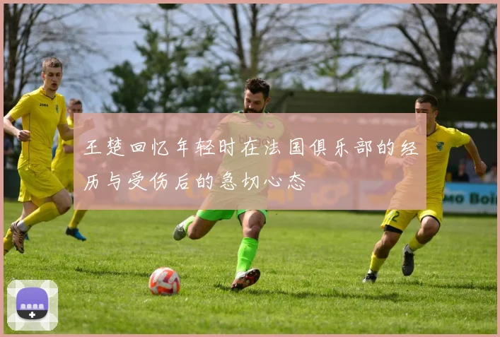 王楚回忆年轻时在法国俱乐部的经历与受伤后的急切心态