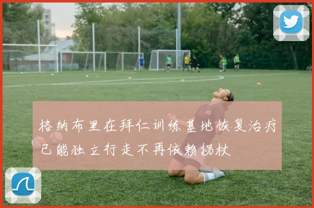 格纳布里在拜仁训练基地恢复治疗已能独立行走不再依赖拐杖