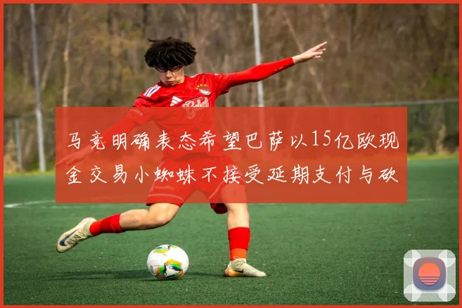 马竞明确表态希望巴萨以15亿欧现金交易小蜘蛛不接受延期支付与砍价