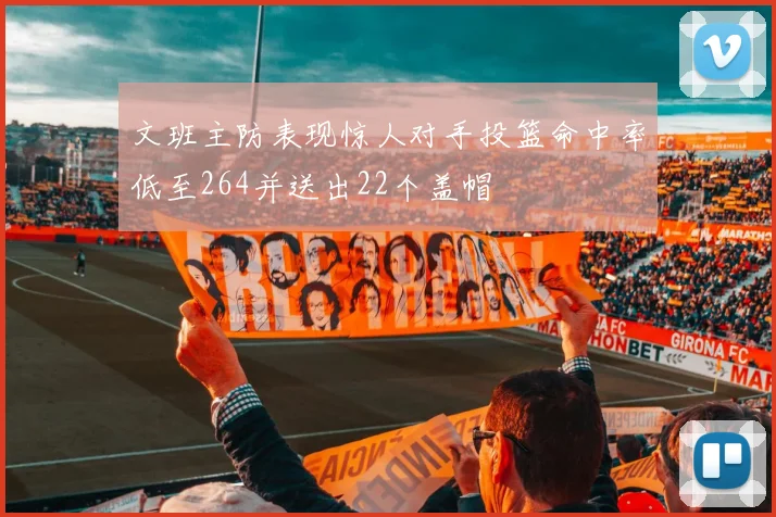 文班主防表现惊人对手投篮命中率低至264并送出22个盖帽