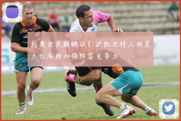 新奥尔良鹈鹕欲引进凯尔特人明星杰伦布朗加强阵容竞争力