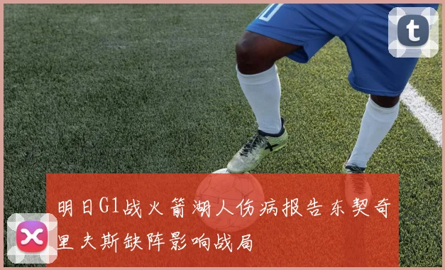 明日G1战火箭湖人伤病报告东契奇里夫斯缺阵影响战局