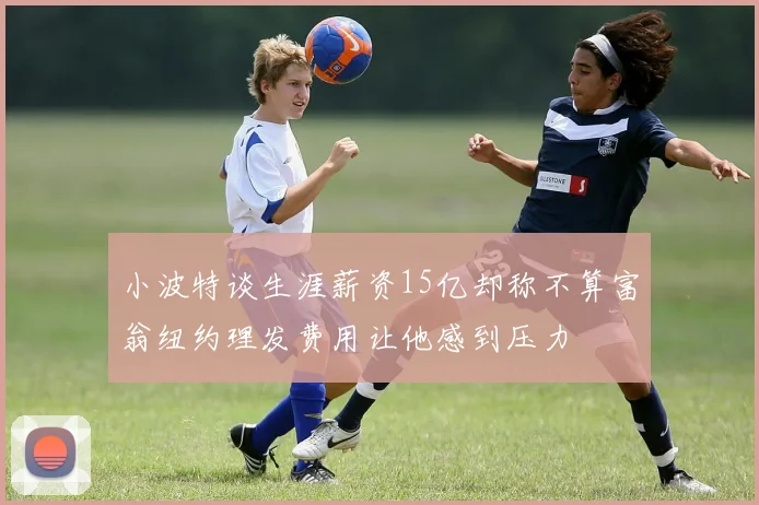 小波特谈生涯薪资15亿却称不算富翁纽约理发费用让他感到压力